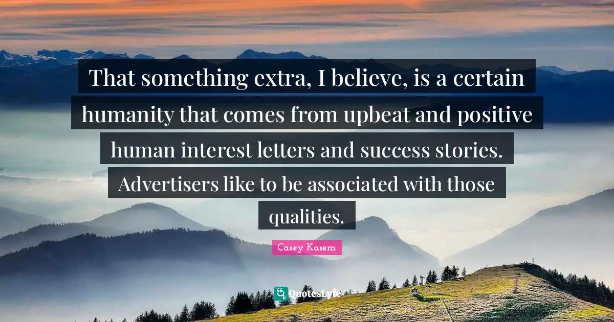 Casey Kasem Quotes: "That something extra, I believe, is a certain humanity that comes from upbeat and positive human interest letters and success stories. Advertisers like to be associated with those qualities."