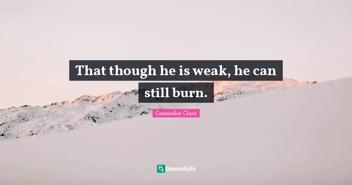 That though he is weak, he can still burn.