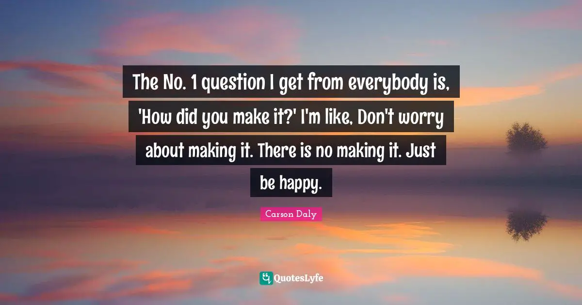 The No. 1 question I get from everybody is, 'How did you make it?' I'm like, Don't worry about making it. There is no making it. Just be happy.