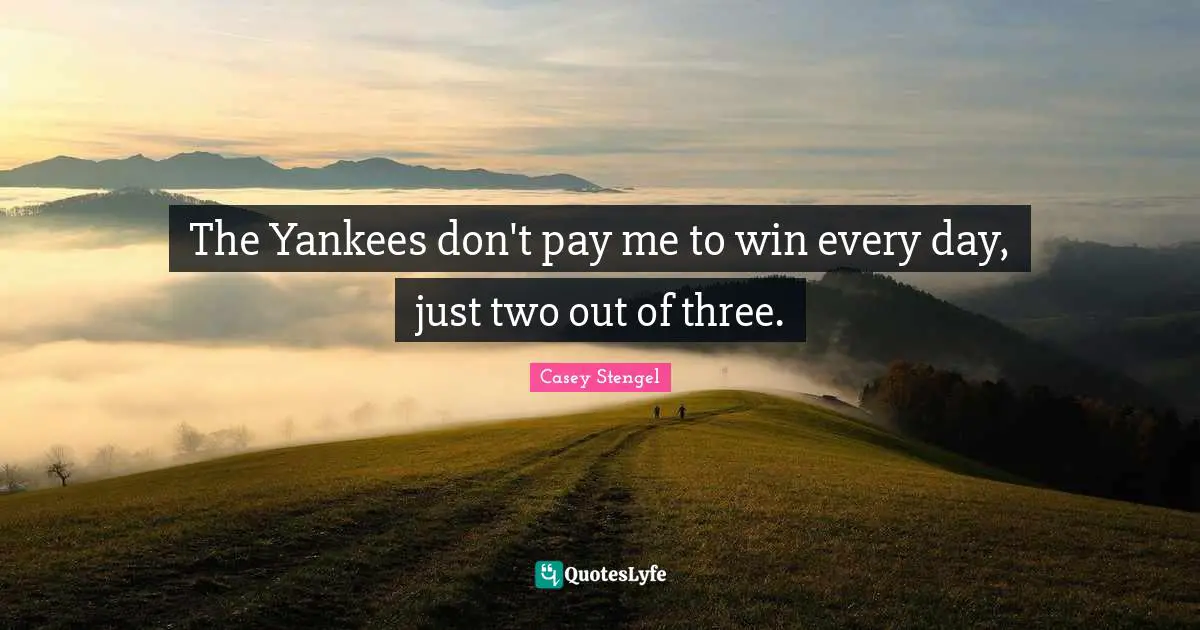 The Yankees don't pay me to win every day, just two out of three.