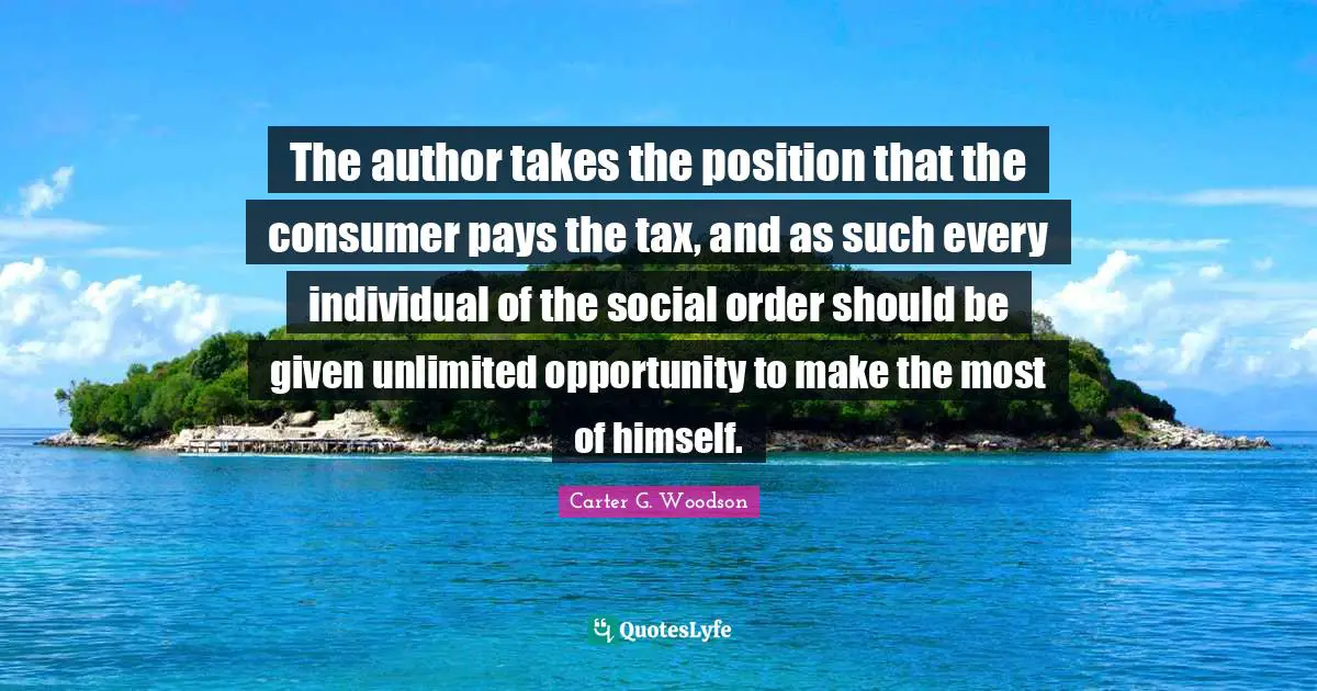 The author takes the position that the consumer pays the tax, and as such every individual of the social order should be given unlimited opportunity to make the most of himself.