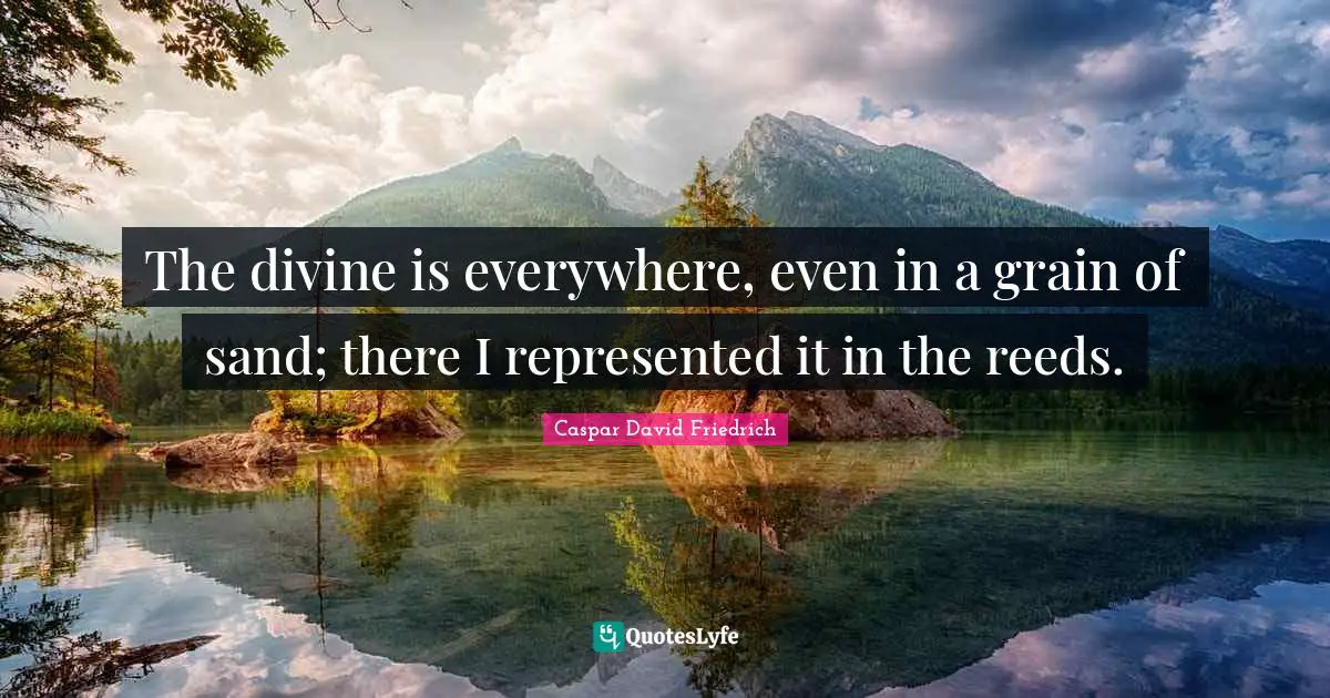 Caspar David Friedrich Quotes: "The divine is everywhere, even in a grain of sand; there I represented it in the reeds."