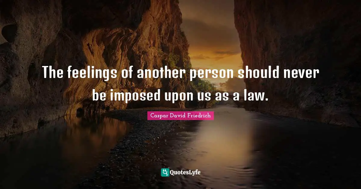 Caspar David Friedrich Quotes: "The feelings of another person should never be imposed upon us as a law."