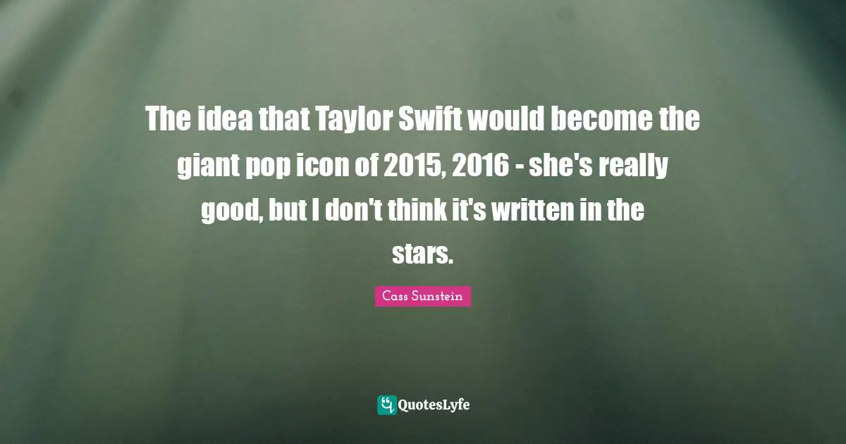 The idea that Taylor Swift would become the giant pop icon of 2015, 2016 - she's really good, but I don't think it's written in the stars.