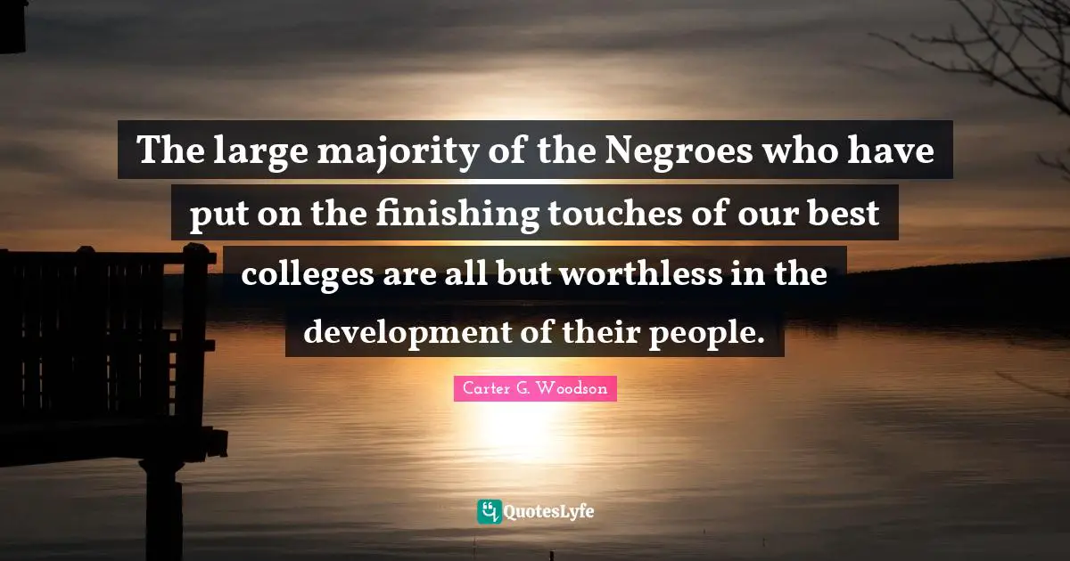 College Quotes: "The large majority of the Negroes who have put on the finishing touches of our best colleges are all but worthless in the development of their people."