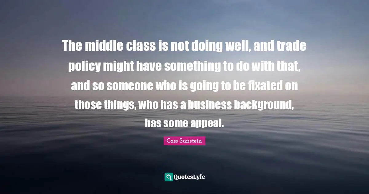 The middle class is not doing well, and trade policy might have something to do with that, and so someone who is going to be fixated on those things, who has a business background, has some appeal.