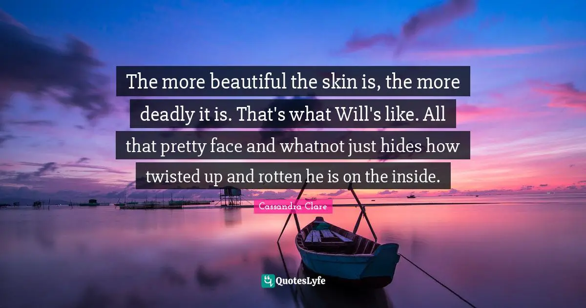 The more beautiful the skin is, the more deadly it is. That's what Will's like. All that pretty face and whatnot just hides how twisted up and rotten he is on the inside.