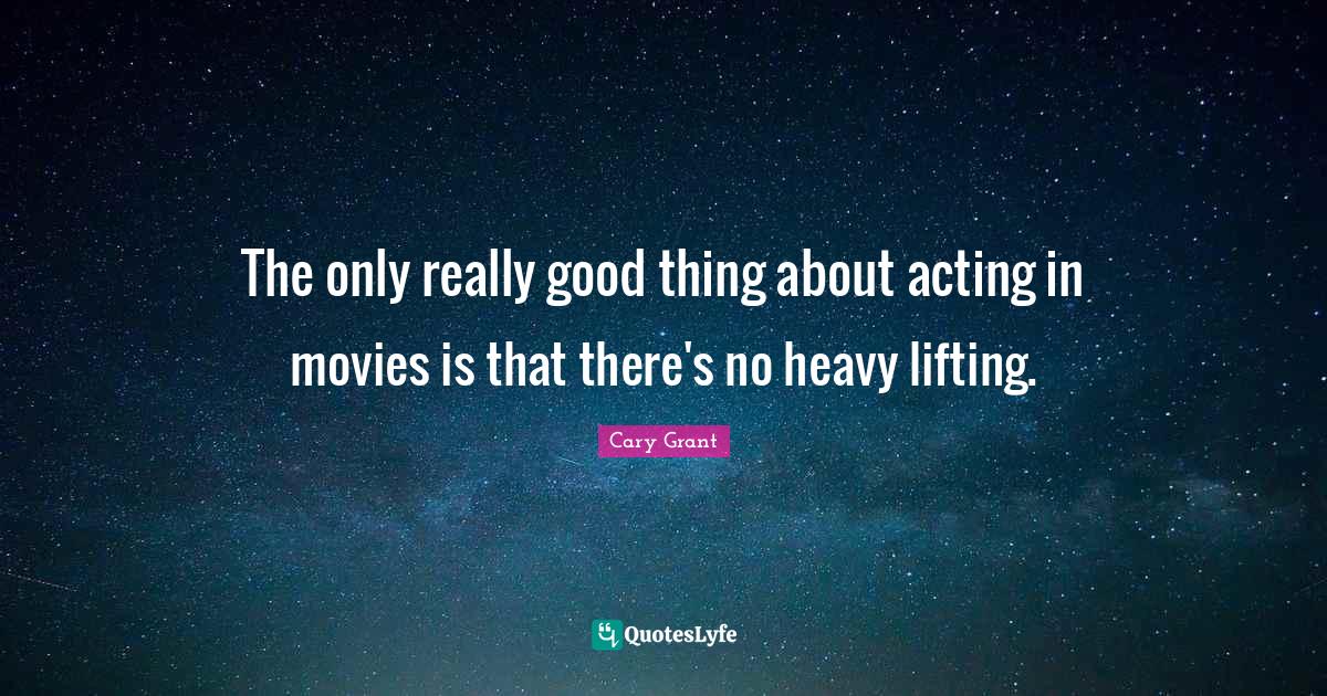 The only really good thing about acting in movies is that there's no h... Quote by Cary Grant