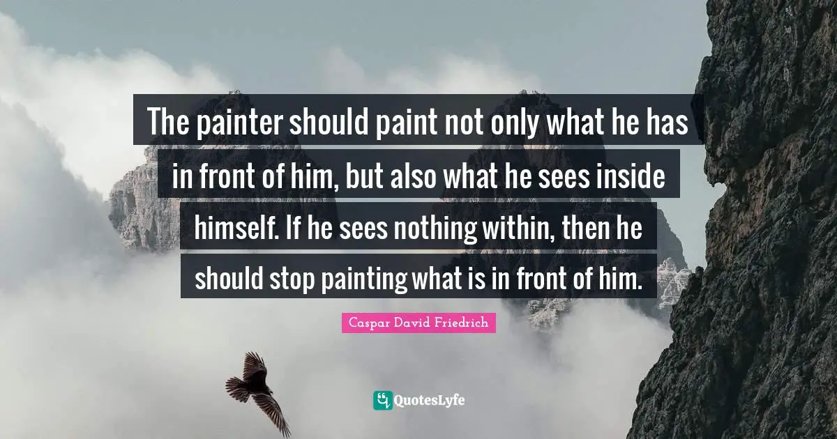 Caspar David Friedrich Quotes: "The painter should paint not only what he has in front of him, but also what he sees inside himself. If he sees nothing within, then he should stop painting what is in front of him."