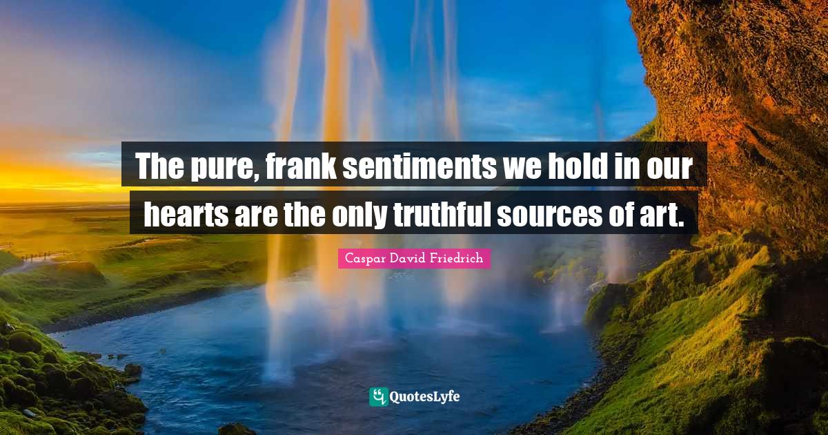 Caspar David Friedrich Quotes: "The pure, frank sentiments we hold in our hearts are the only truthful sources of art."