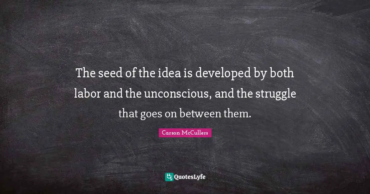 The seed of the idea is developed by both labor and the unconscious, and the struggle that goes on between them.