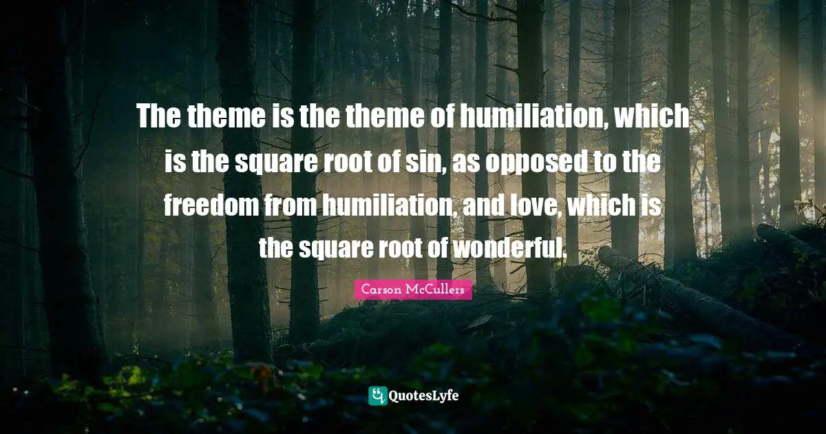 The theme is the theme of humiliation, which is the square root of sin, as opposed to the freedom from humiliation, and love, which is the square root of wonderful.