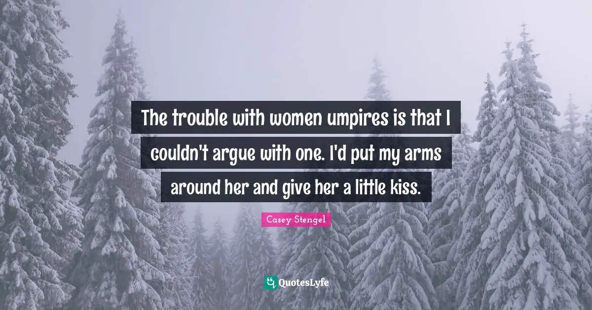The trouble with women umpires is that I couldn't argue with one. I'd put my arms around her and give her a little kiss.