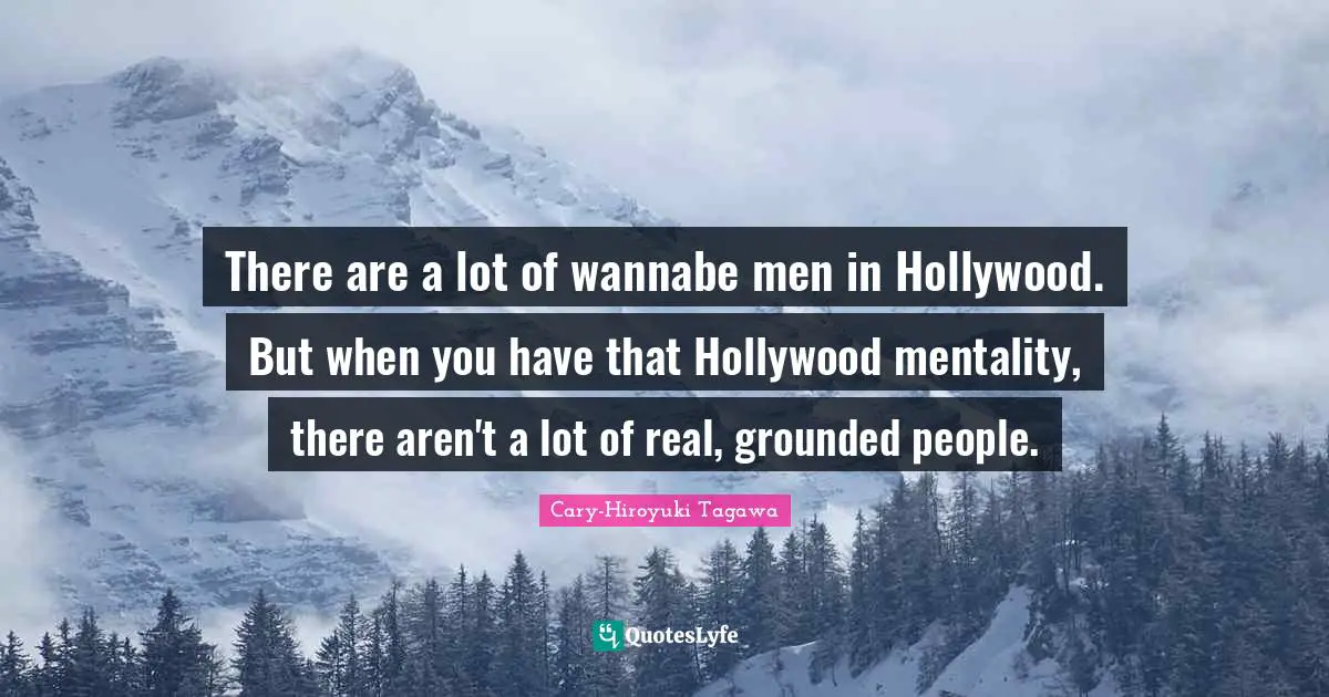 There are a lot of wannabe men in Hollywood. But when you have that Hollywood mentality, there aren't a lot of real, grounded people.
