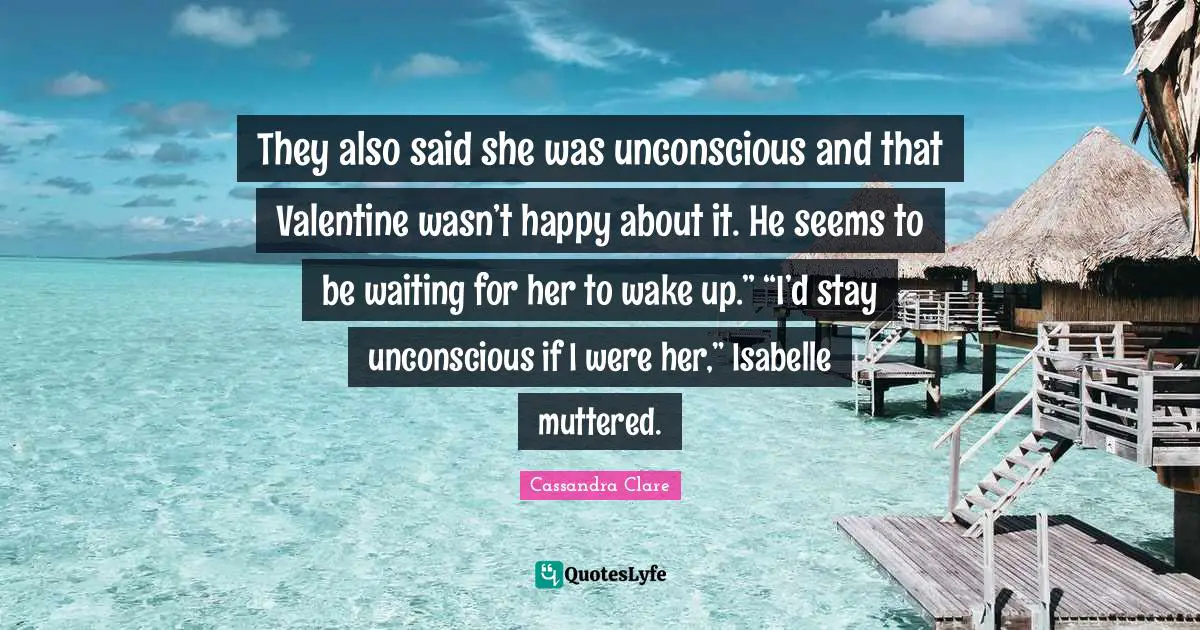 They also said she was unconscious and that Valentine wasn’t happy about it. He seems to be waiting for her to wake up.” “I’d stay unconscious if I were her,” Isabelle muttered.