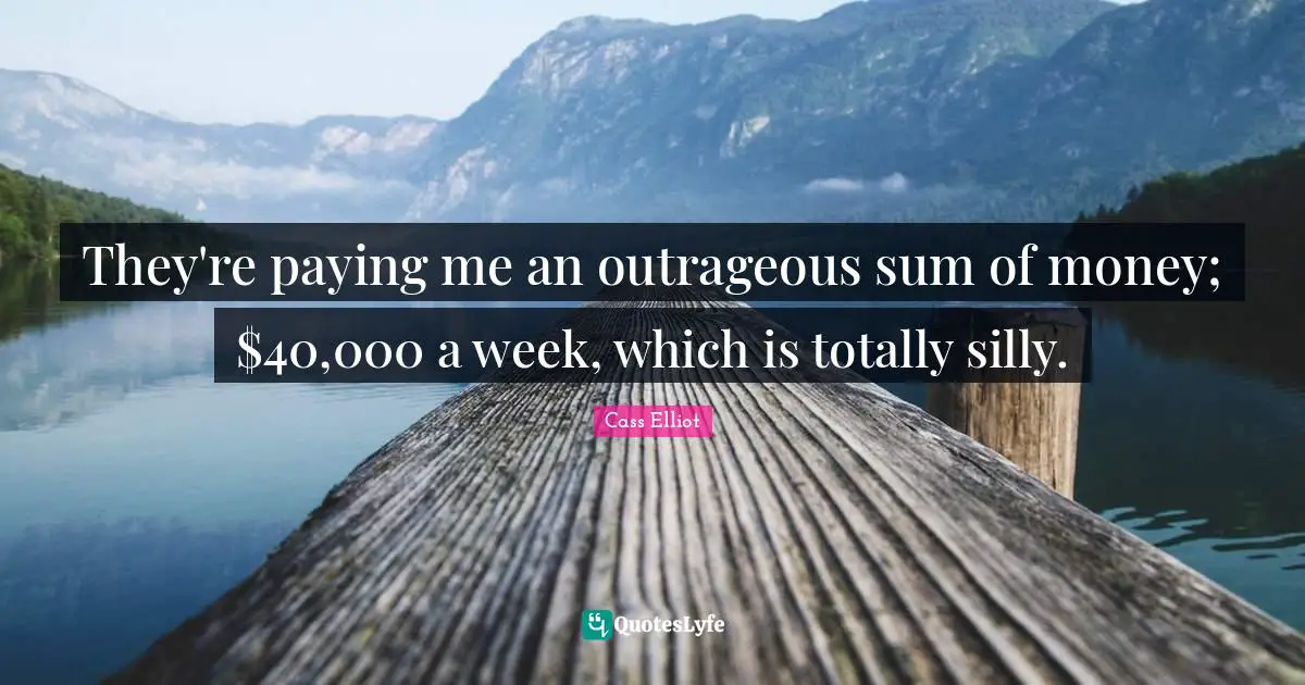 They're paying me an outrageous sum of money; $40,000 a week, which is totally silly.