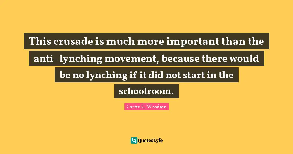 This crusade is much more important than the anti- lynching movement, because there would be no lynching if it did not start in the schoolroom.