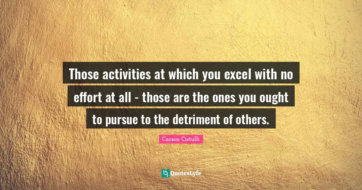 Those activities at which you excel with no effort at all - those are the ones you ought to pursue to the detriment of others.