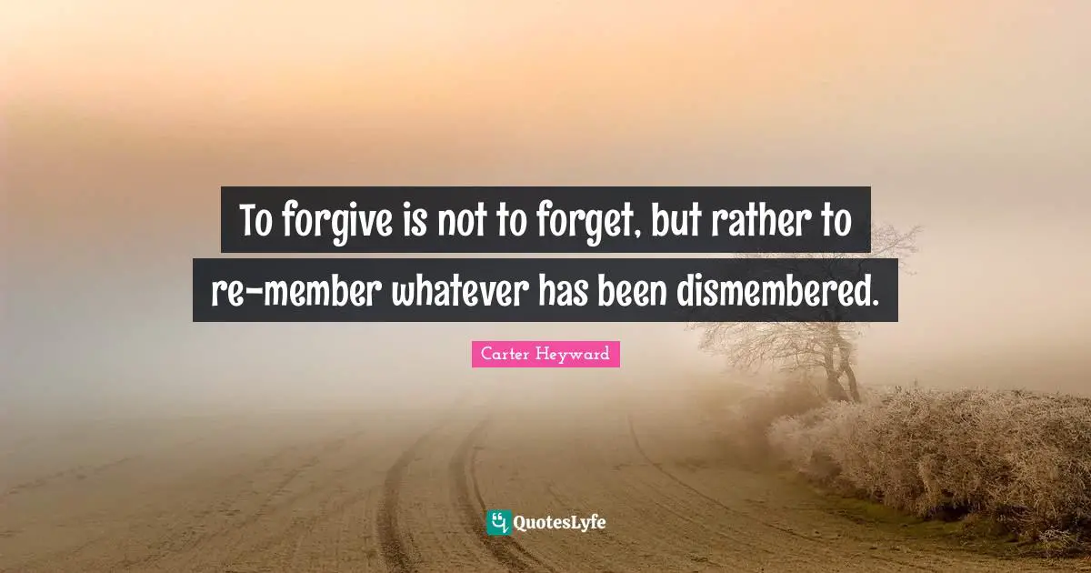 To forgive is not to forget, but rather to re-member whatever has been dismembered.
