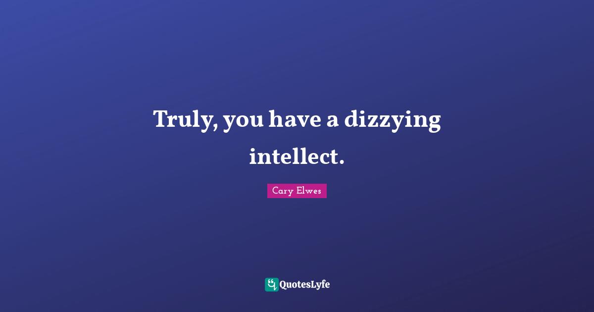 Truly, you have a dizzying intellect.