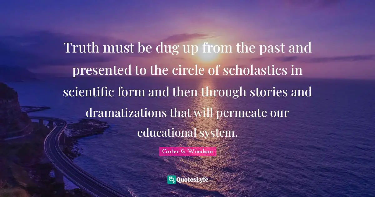 Truth must be dug up from the past and presented to the circle of scholastics in scientific form and then through stories and dramatizations that will permeate our educational system.