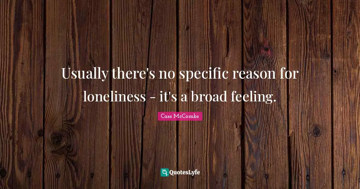 Usually there's no specific reason for loneliness - it's a broad feeling.