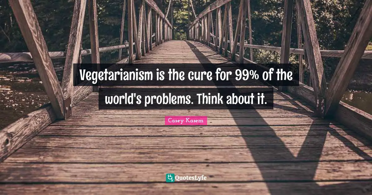 Vegetarianism is the cure for 99% of the world's problems. Think about it.