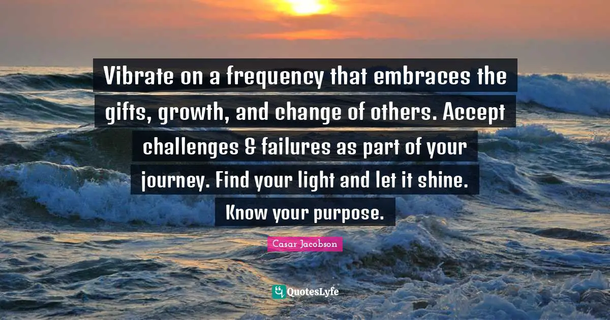 Vibrate Quotes: "Vibrate on a frequency that embraces the gifts, growth, and change of others. Accept challenges & failures as part of your journey. Find your light and let it shine. Know your purpose."