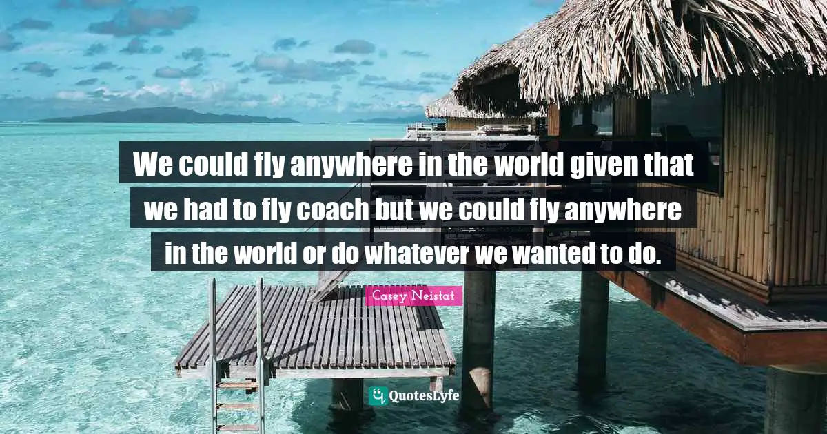 We could fly anywhere in the world given that we had to fly coach but we could fly anywhere in the world or do whatever we wanted to do.