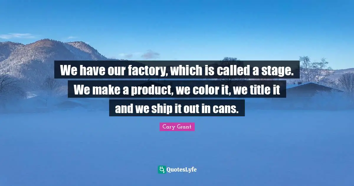 We have our factory, which is called a stage. We make a product, we color it, we title it and we ship it out in cans.