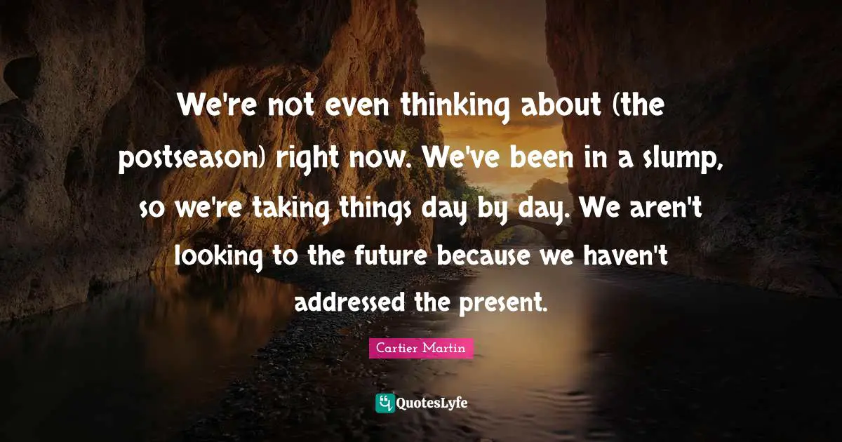 We're not even thinking about (the postseason) right now. We've been in a slump, so we're taking things day by day. We aren't looking to the future because we haven't addressed the present.