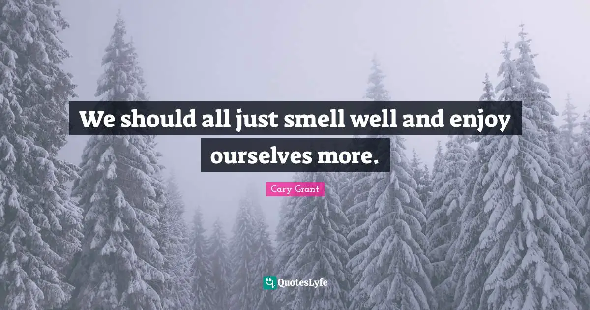We should all just smell well and enjoy ourselves more.