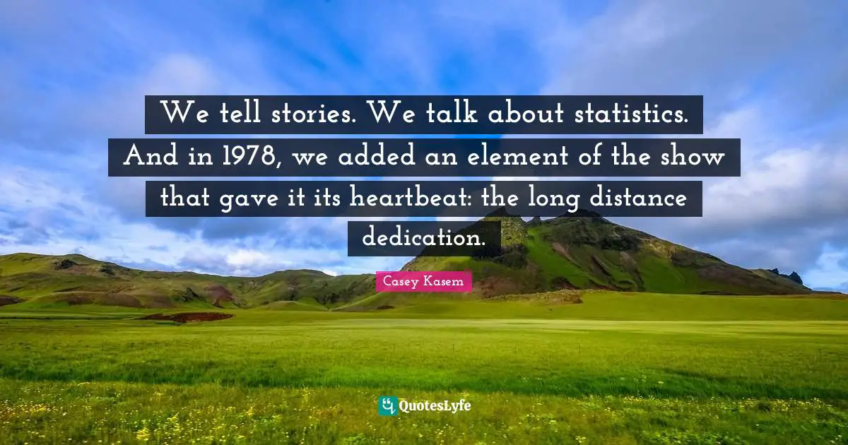 Casey Kasem Quotes: "We tell stories. We talk about statistics. And in 1978, we added an element of the show that gave it its heartbeat: the long distance dedication."