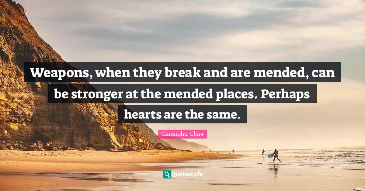 Weapons, when they break and are mended, can be stronger at the mended places. Perhaps hearts are the same.