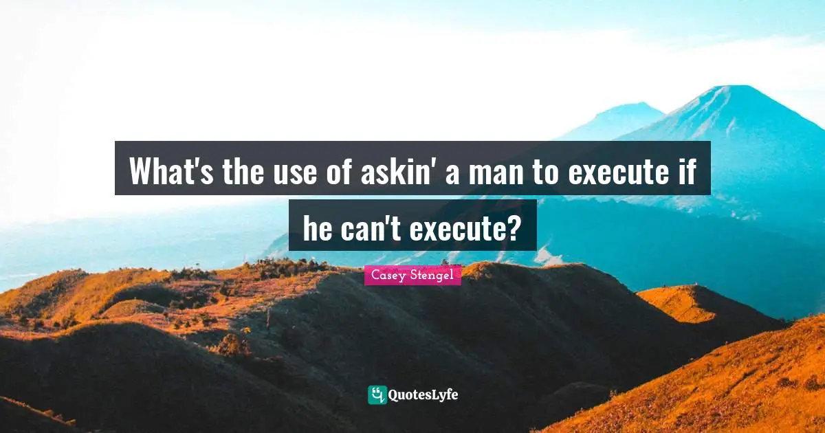 What's the use of askin' a man to execute if he can't execute?