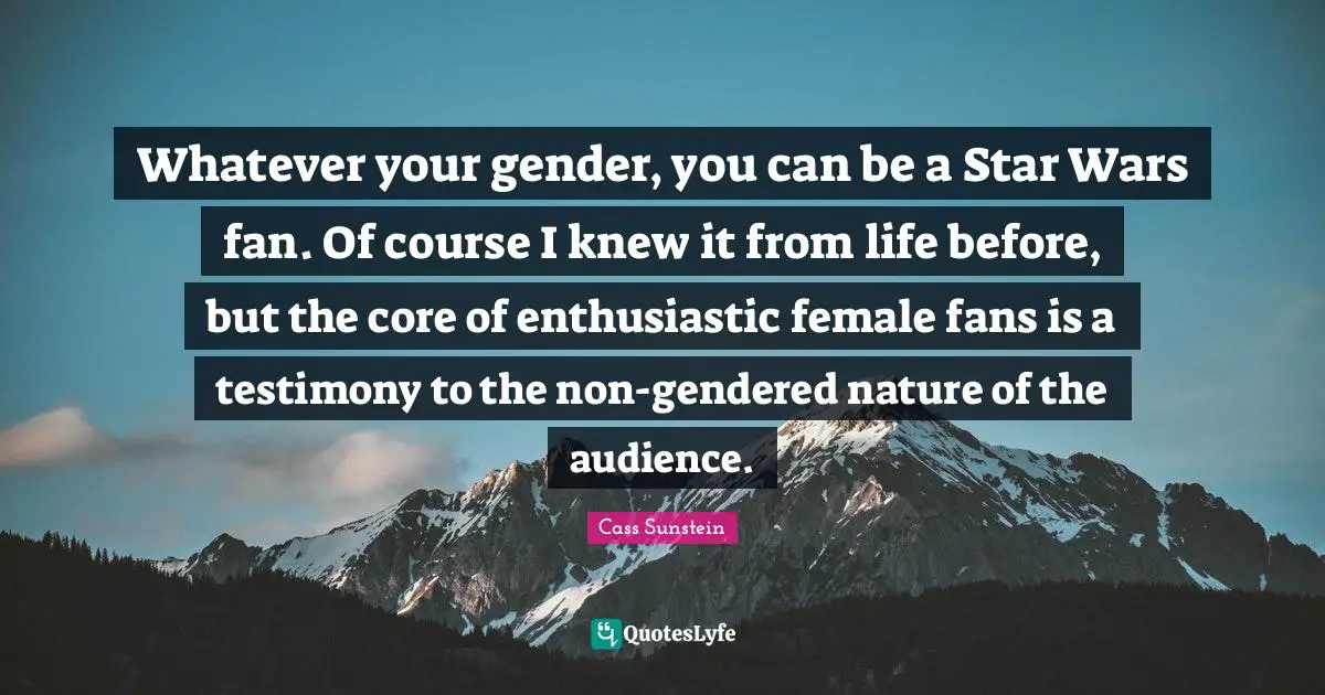Whatever your gender, you can be a Star Wars fan. Of course I knew it from life before, but the core of enthusiastic female fans is a testimony to the non-gendered nature of the audience.