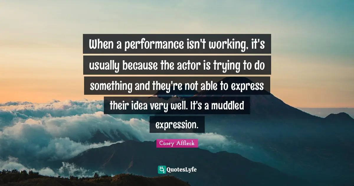 When a performance isn't working, it's usually because the actor is trying to do something and they're not able to express their idea very well. It's a muddled expression.