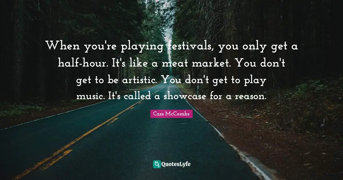 When you're playing festivals, you only get a half-hour. It's like a meat market. You don't get to be artistic. You don't get to play music. It's called a showcase for a reason.