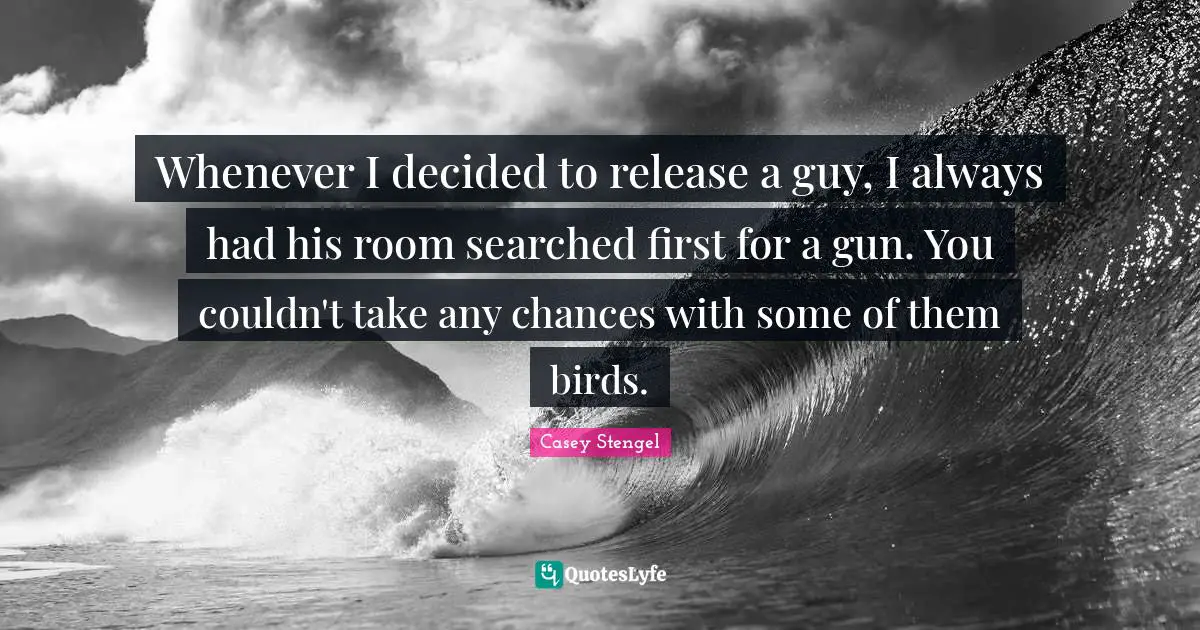 Whenever I decided to release a guy, I always had his room searched first for a gun. You couldn't take any chances with some of them birds.