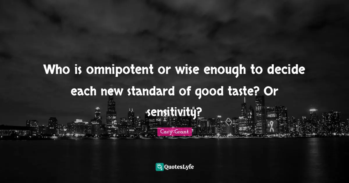 Who is omnipotent or wise enough to decide each new standard of good taste? Or sensitivity?