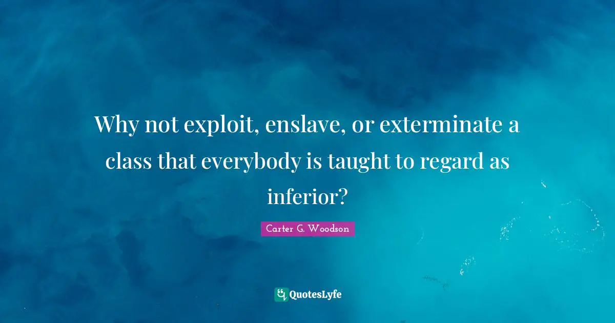 Why not exploit, enslave, or exterminate a class that everybody is taught to regard as inferior?