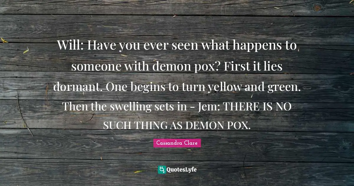 Will: Have you ever seen what happens to someone with demon pox? First it lies dormant. One begins to turn yellow and green. Then the swelling sets in - Jem: THERE IS NO SUCH THING AS DEMON POX.