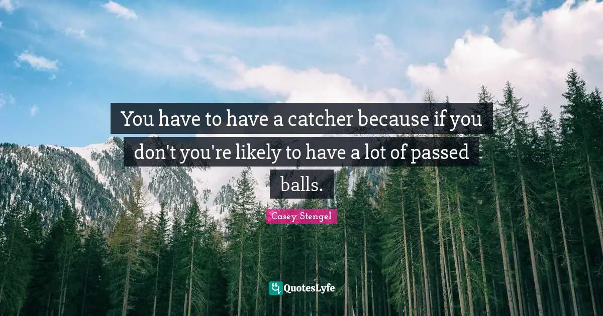 You have to have a catcher because if you don't you're likely to have a lot of passed balls.