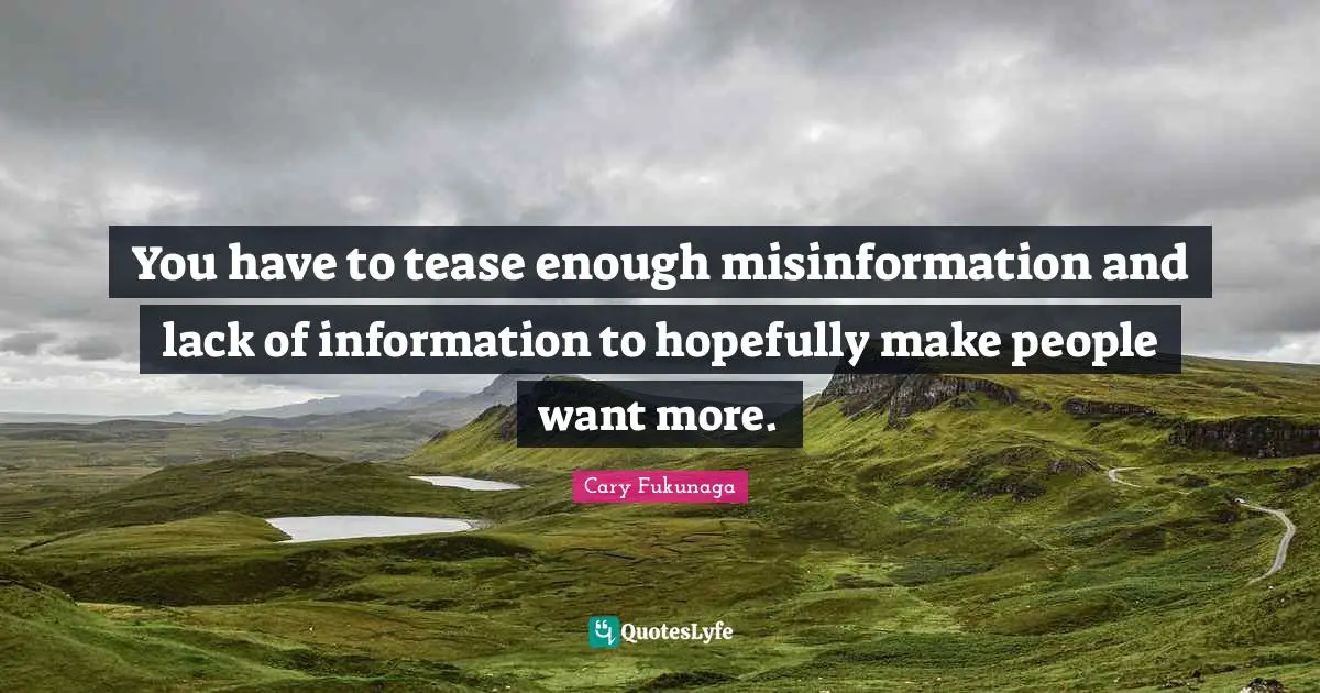 You have to tease enough misinformation and lack of information to hopefully make people want more.