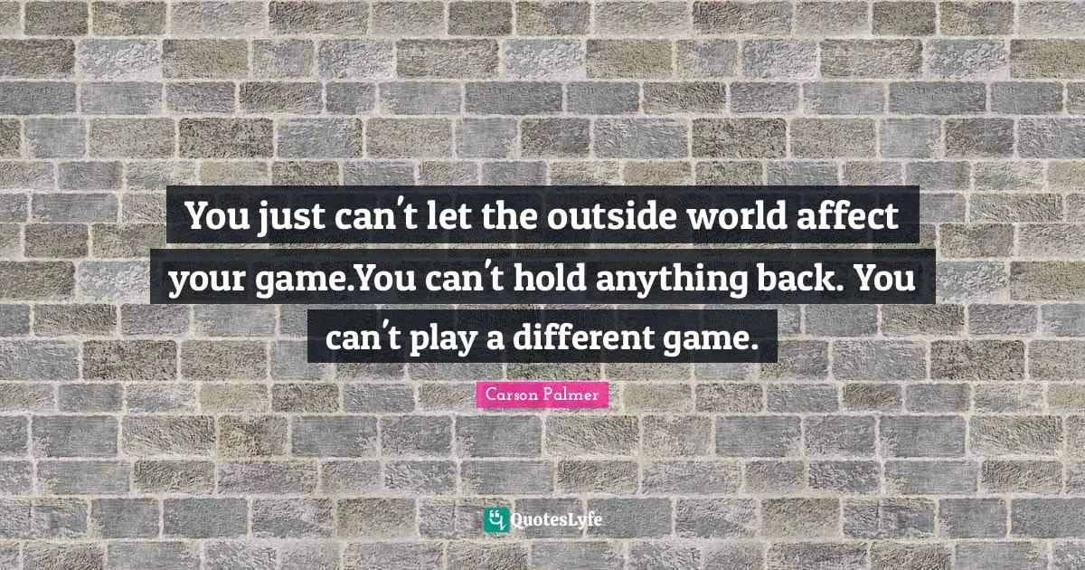 You just can't let the outside world affect your game.You can't hold anything back. You can't play a different game.