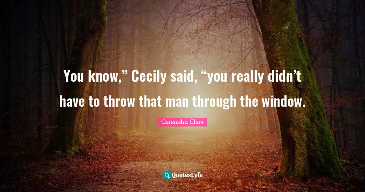 Cassandra Clare Quotes: "You know,” Cecily said, “you really didn’t have to throw that man through the window."