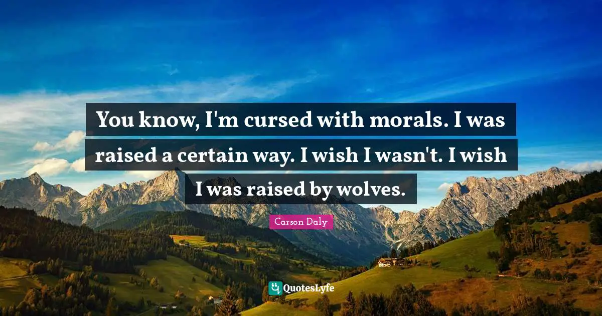 You know, I'm cursed with morals. I was raised a certain way. I wish I wasn't. I wish I was raised by wolves.