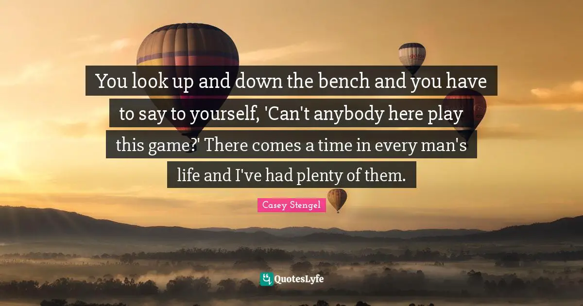You look up and down the bench and you have to say to yourself, 'Can't anybody here play this game?' There comes a time in every man's life and I've had plenty of them.