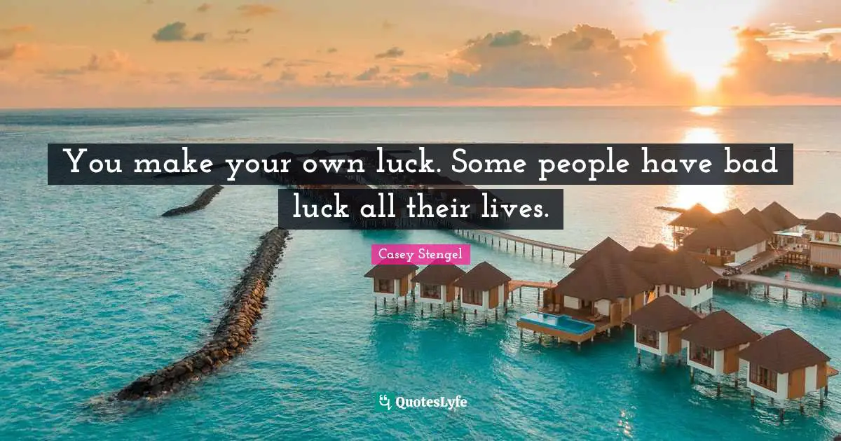 You make your own luck. Some people have bad luck all their lives.
