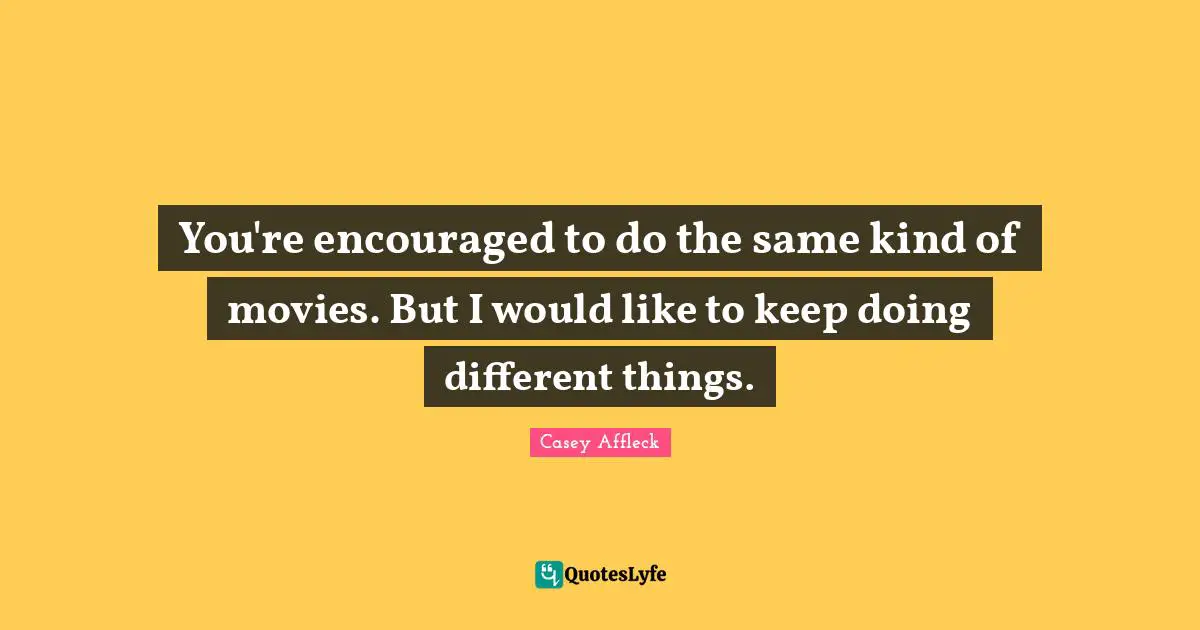 You're encouraged to do the same kind of movies. But I would like to keep doing different things.